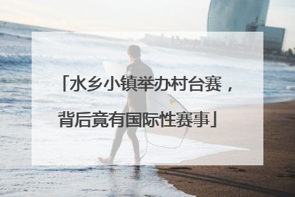 水乡小镇举办村台赛，背后竟有国际性赛事
