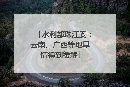 水利部珠江委：云南、广西等地旱情得到缓解