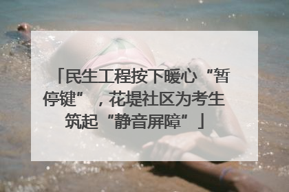 民生工程按下暖心“暂停键”，花堤社区为考生筑起“静音屏障”