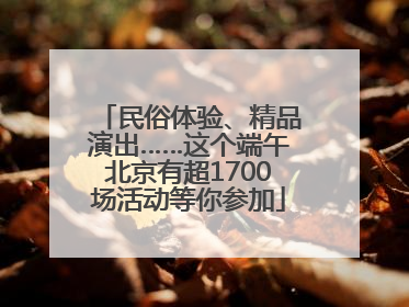 民俗体验、精品演出……这个端午北京有超1700场活动等你参加