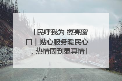 民呼我为 擦亮窗口｜贴心服务暖民心，热情周到显真情