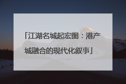 江湖名城起宏图：港产城融合的现代化叙事