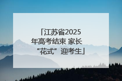 江苏省2025年高考结束 家长“花式”迎考生