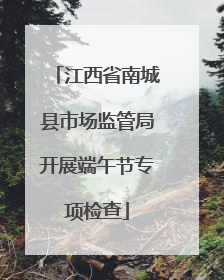 江西省南城县市场监管局开展端午节专项检查