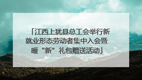 江西上犹县总工会举行新就业形态劳动者集中入会暨暖“新”礼包赠送活动