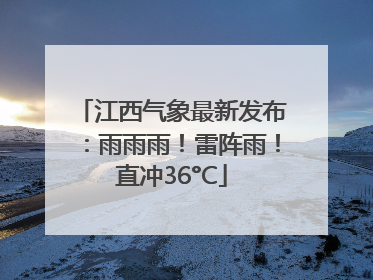 江西气象最新发布：雨雨雨！雷阵雨！直冲36°C