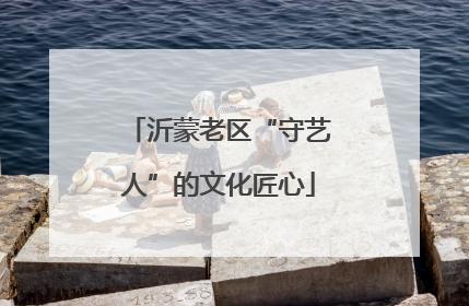 沂蒙老区“守艺人”的文化匠心