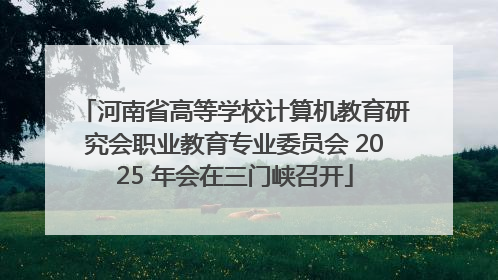 河南省高等学校计算机教育研究会职业教育专业委员会 2025 年会在三门峡召开