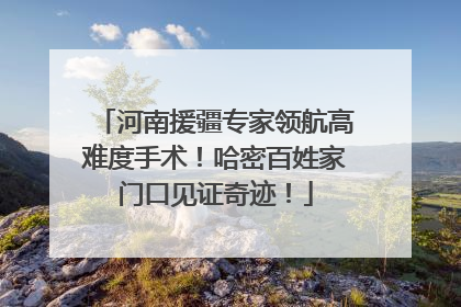 河南援疆专家领航高难度手术！哈密百姓家门口见证奇迹！
