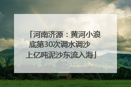 河南济源：黄河小浪底第30次调水调沙 上亿吨泥沙东流入海