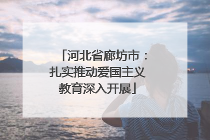 河北省廊坊市：扎实推动爱国主义教育深入开展