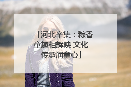 河北辛集：粽香童趣相辉映 文化传承润童心