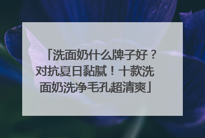 洗面奶什么牌子好？对抗夏日黏腻！十款洗面奶洗净毛孔超清爽