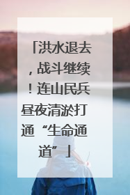 洪水退去，战斗继续！连山民兵昼夜清淤打通“生命通道”