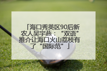 海口秀英区90后新农人吴宇燕：“双语”推介让海口火山荔枝有了“国际范”
