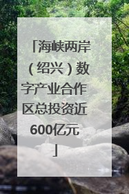 海峡两岸（绍兴）数字产业合作区总投资近600亿元
