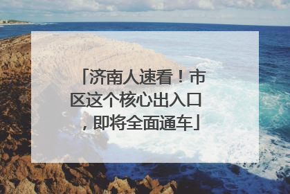 济南人速看！市区这个核心出入口，即将全面通车