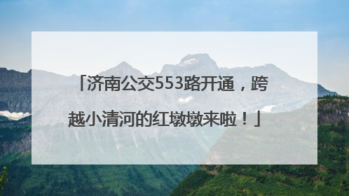 济南公交553路开通，跨越小清河的红墩墩来啦！