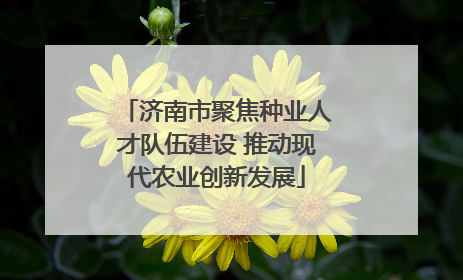 济南市聚焦种业人才队伍建设 推动现代农业创新发展