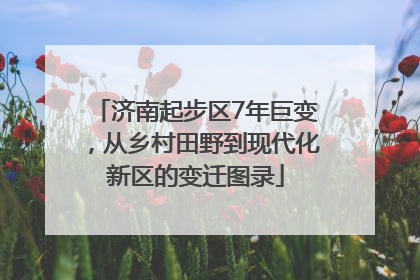 济南起步区7年巨变，从乡村田野到现代化新区的变迁图录