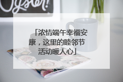 浓情端午幸福安康，这里的睦邻节活动暖人心