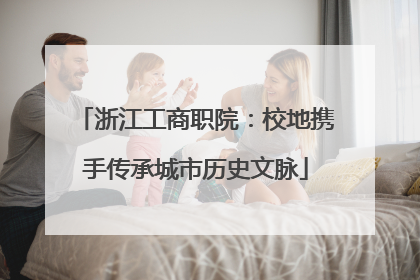 浙江工商职院：校地携手传承城市历史文脉