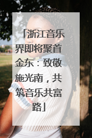 浙江音乐界即将聚首金东：致敬施光南，共筑音乐共富路