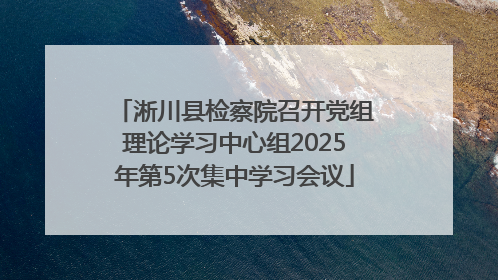 淅川县检察院召开党组理论学习中心组2025年第5次集中学习会议