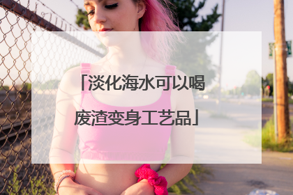 淡化海水可以喝 废渣变身工艺品