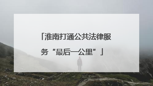 淮南打通公共法律服务“最后一公里”