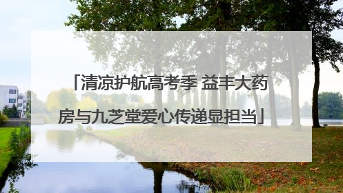 清凉护航高考季 益丰大药房与九芝堂爱心传递显担当