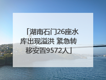 湖南石门26座水库出现溢洪 紧急转移安置9572人