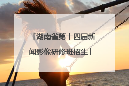 湖南省第十四届新闻影像研修班招生