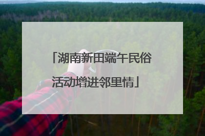 湖南新田端午民俗活动增进邻里情