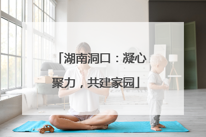 湖南洞口：凝心聚力，共建家园