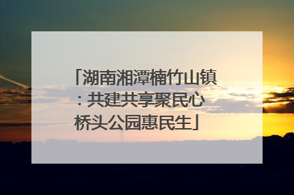 湖南湘潭楠竹山镇：共建共享聚民心 桥头公园惠民生