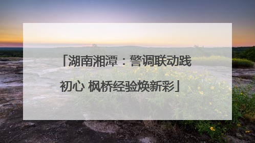 湖南湘潭：警调联动践初心 枫桥经验焕新彩