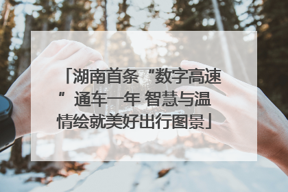 湖南首条“数字高速”通车一年 智慧与温情绘就美好出行图景