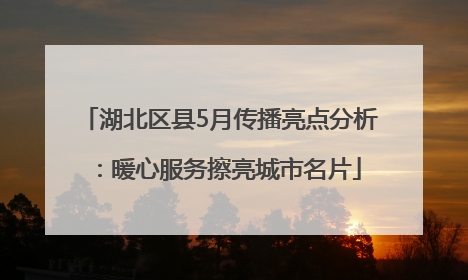 湖北区县5月传播亮点分析：暖心服务擦亮城市名片