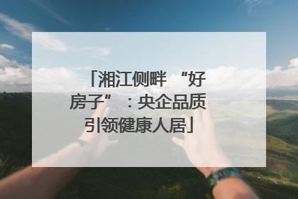 湘江侧畔 “好房子”：央企品质引领健康人居