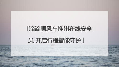 滴滴顺风车推出在线安全员 开启行程智能守护