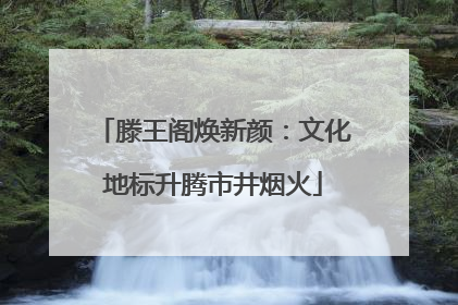 滕王阁焕新颜：文化地标升腾市井烟火