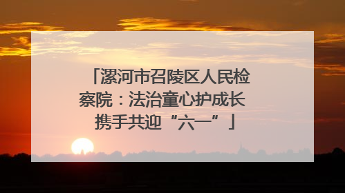 漯河市召陵区人民检察院：法治童心护成长 携手共迎“六一”