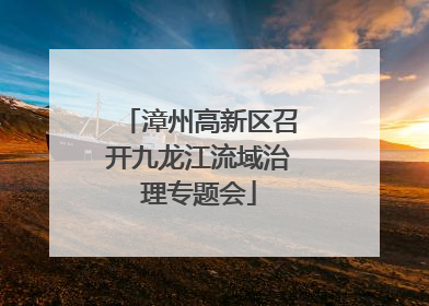 漳州高新区召开九龙江流域治理专题会