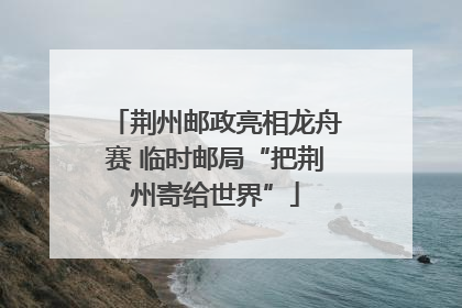 荆州邮政亮相龙舟赛 临时邮局“把荆州寄给世界”