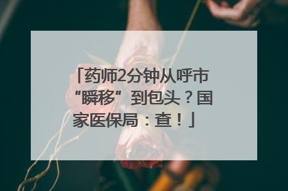 药师2分钟从呼市“瞬移”到包头？国家医保局：查！