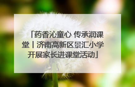 药香沁童心 传承润课堂丨济南高新区景汇小学开展家长进课堂活动