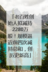 老百姓创始人拟减持2280万股！规模逼近前四次减持总和，创历史新高