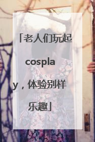 老人们玩起cosplay，体验别样乐趣