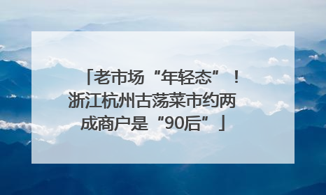 老市场“年轻态”！浙江杭州古荡菜市约两成商户是“90后”